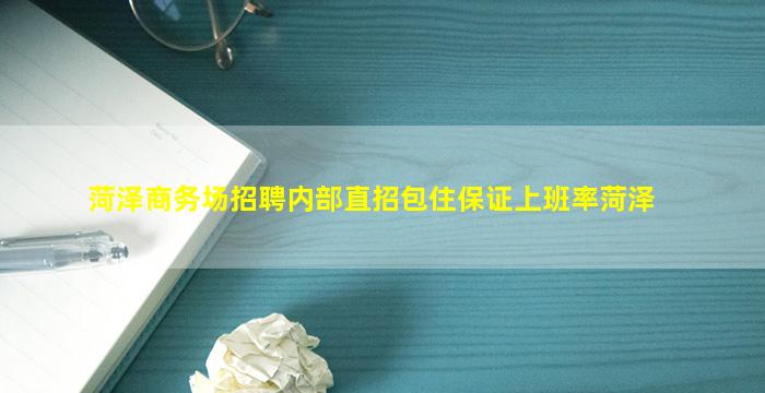 菏泽商务场招聘内部直招包住保证上班率菏泽